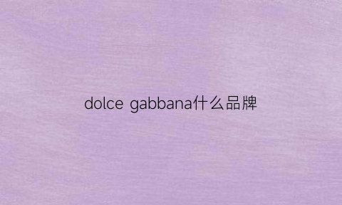 dolcegabbana什么品牌(dolcegabbana算奢侈品吗)